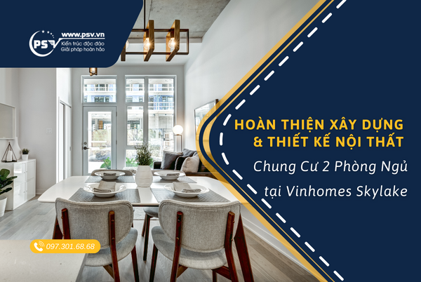 Thi công xây dựng thiết kế nội thất PSV hoàn thiện xây dựng, thiết kế nội thất chung cư 2 phòng ngủ
